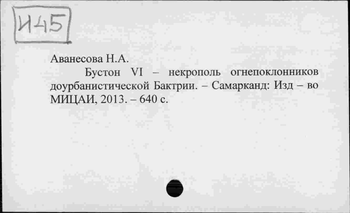 ﻿
Аванесова H.A.
Бустон VI - некрополь огнепоклонников доурбанистической Бактрии. - Самарканд: Изд - во МИЦАИ, 2013.-640 с.